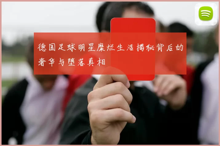 德国足球明星糜烂生活揭秘背后的奢华与堕落真相