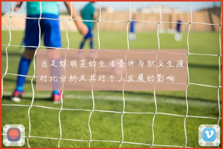 当足球明星的生活条件与职业生涯对比分析及其对个人发展的影响