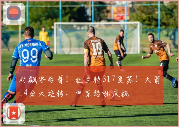 对飙字母哥！杜兰特317复苏！火箭14分大逆转，申京怒吼庆祝