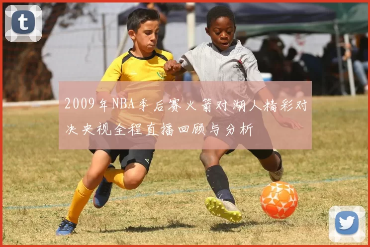 2009年NBA季后赛火箭对湖人精彩对决央视全程直播回顾与分析