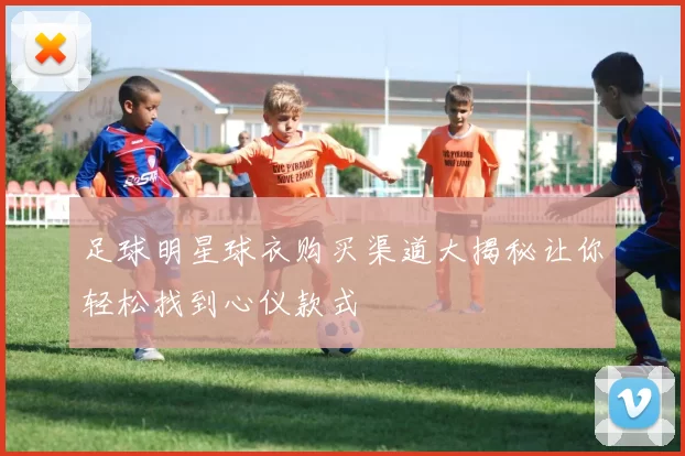 足球明星球衣购买渠道大揭秘让你轻松找到心仪款式
