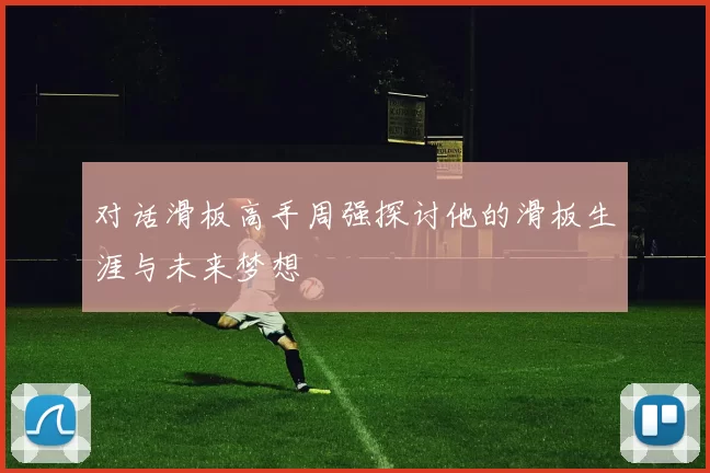 对话滑板高手周强探讨他的滑板生涯与未来梦想