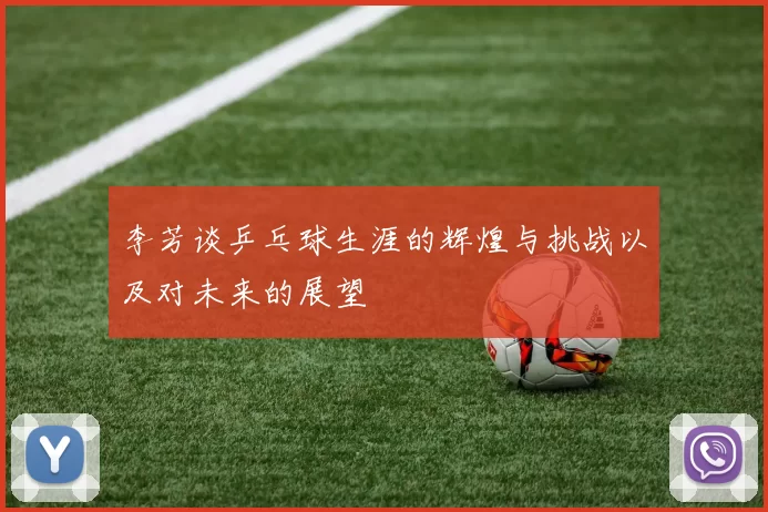 李芳谈乒乓球生涯的辉煌与挑战以及对未来的展望