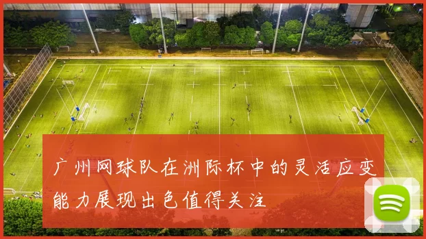 广州网球队在洲际杯中的灵活应变能力展现出色值得关注