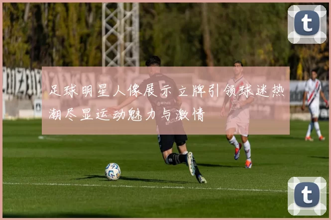 足球明星人像展示立牌引领球迷热潮尽显运动魅力与激情
