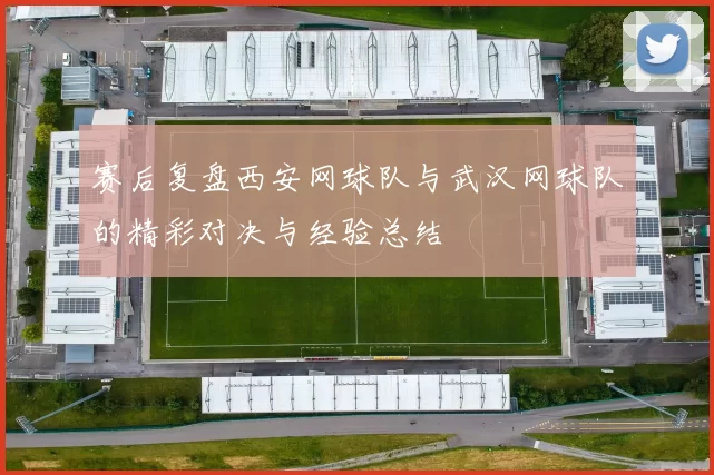 赛后复盘西安网球队与武汉网球队的精彩对决与经验总结