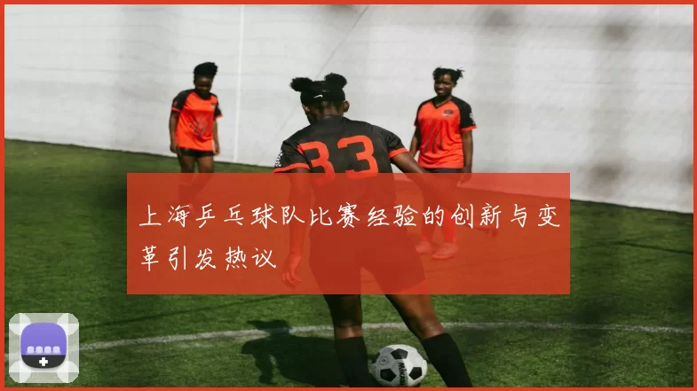 上海乒乓球队比赛经验的创新与变革引发热议