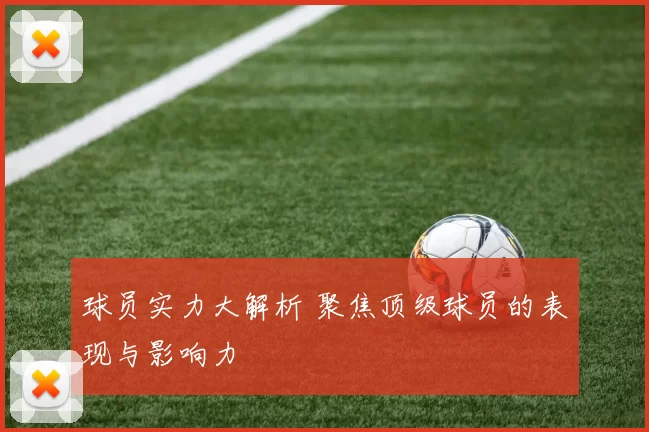 球员实力大解析 聚焦顶级球员的表现与影响力