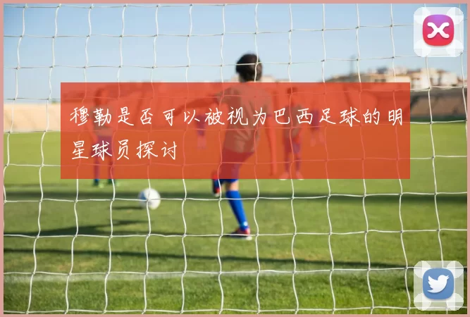 穆勒是否可以被视为巴西足球的明星球员探讨