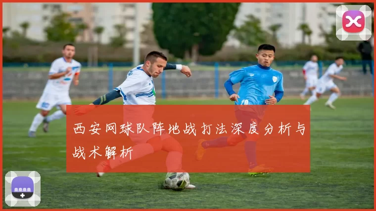 西安网球队阵地战打法深度分析与战术解析