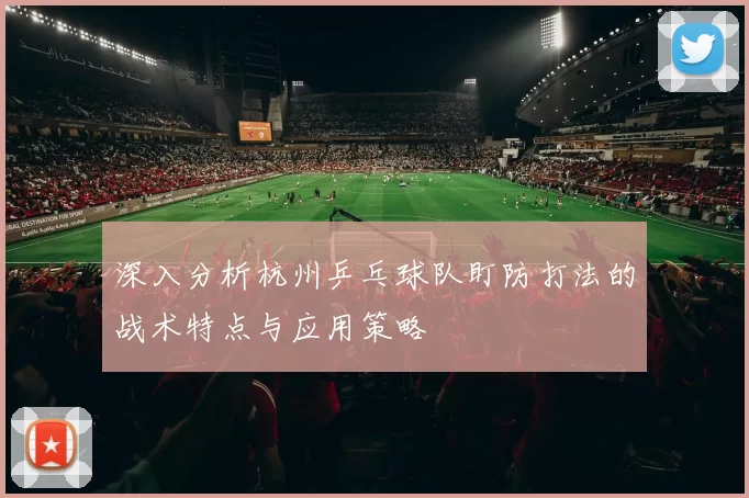 深入分析杭州乒乓球队盯防打法的战术特点与应用策略