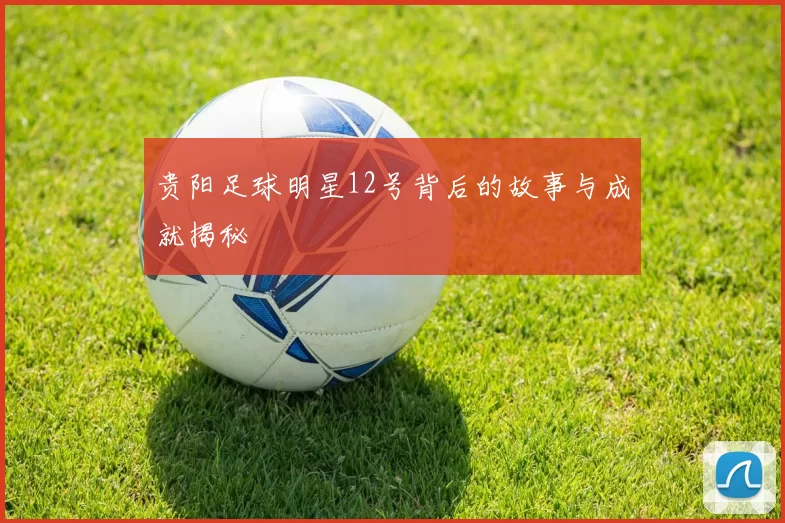 贵阳足球明星12号背后的故事与成就揭秘