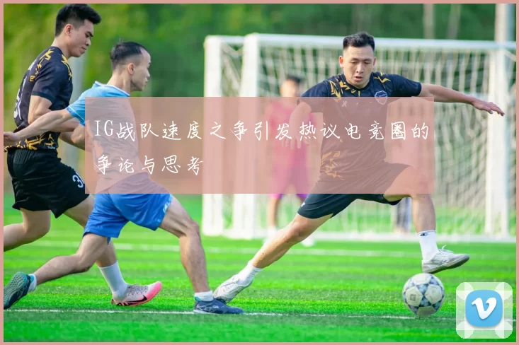 IG战队速度之争引发热议电竞圈的争论与思考