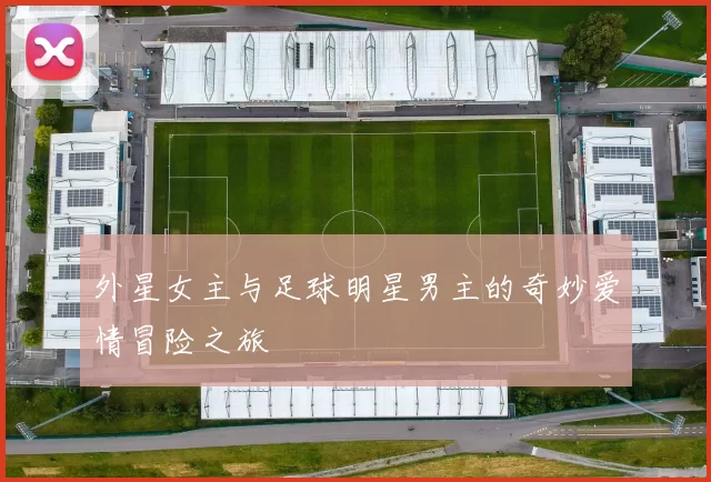 外星女主与足球明星男主的奇妙爱情冒险之旅