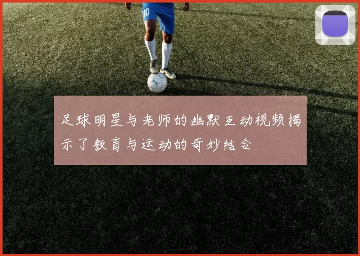 足球明星与老师的幽默互动视频揭示了教育与运动的奇妙结合