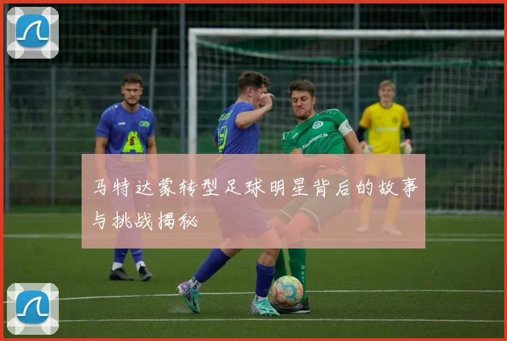 马特达蒙转型足球明星背后的故事与挑战揭秘