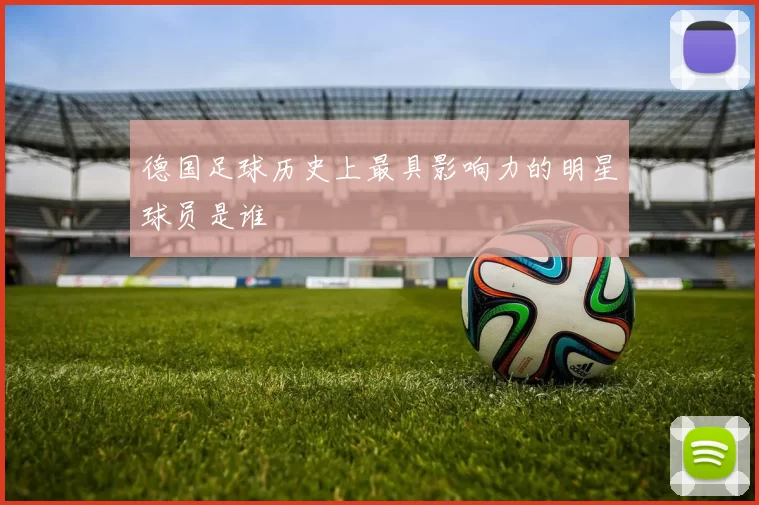 德国足球历史上最具影响力的明星球员是谁