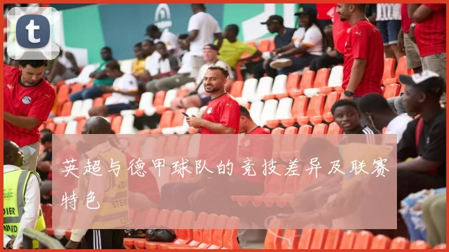 英超与德甲球队的竞技差异及联赛特色