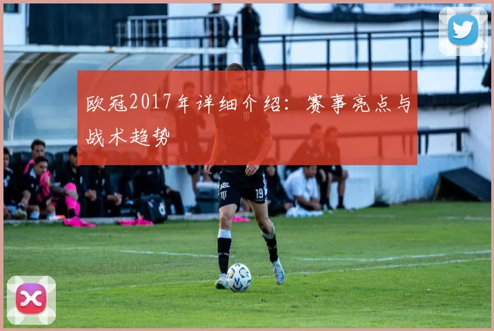 欧冠2017年详细介绍：赛事亮点与战术趋势