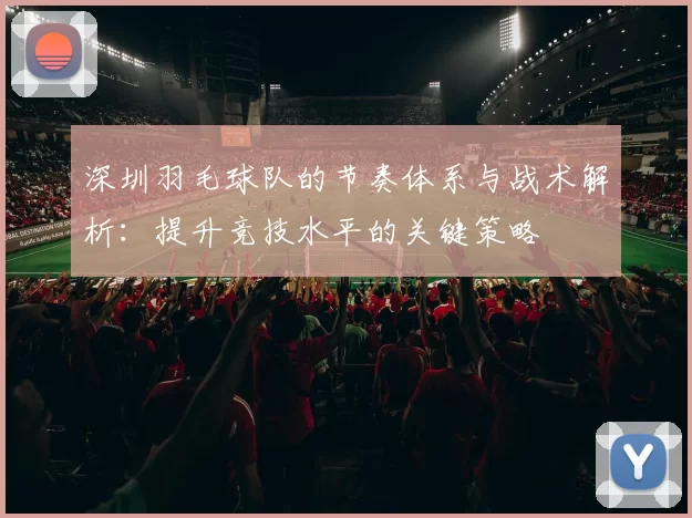 深圳羽毛球队的节奏体系与战术解析：提升竞技水平的关键策略