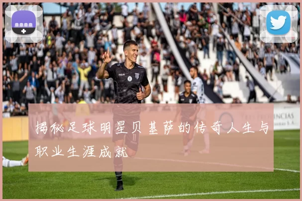 揭秘足球明星贝基萨的传奇人生与职业生涯成就