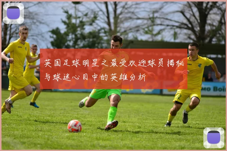 英国足球明星之最受欢迎球员揭秘与球迷心目中的英雄分析