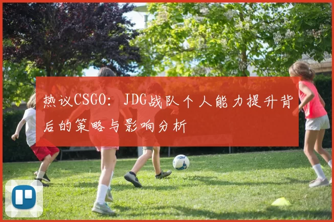 热议CSGO：JDG战队个人能力提升背后的策略与影响分析