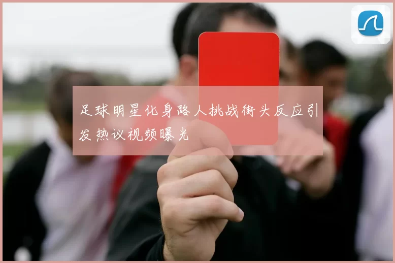 足球明星化身路人挑战街头反应引发热议视频曝光