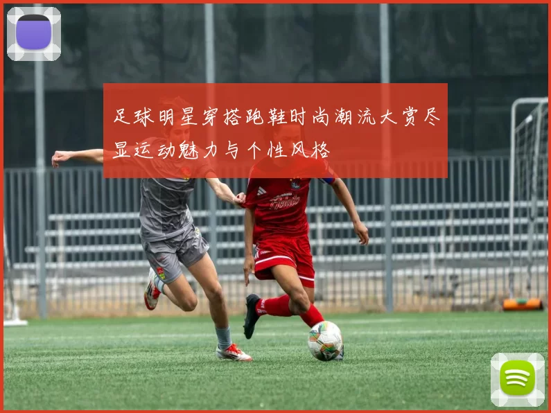足球明星穿搭跑鞋时尚潮流大赏尽显运动魅力与个性风格