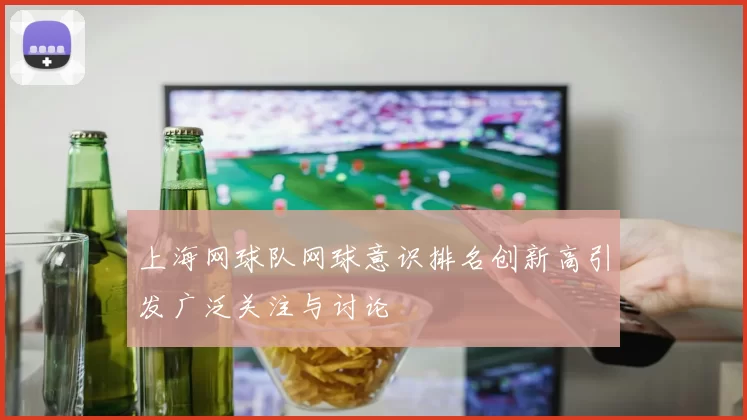 上海网球队网球意识排名创新高引发广泛关注与讨论