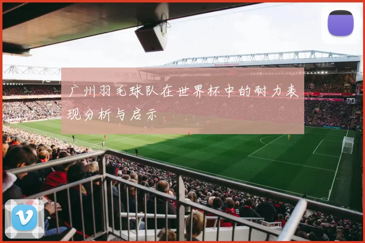 广州羽毛球队在世界杯中的耐力表现分析与启示