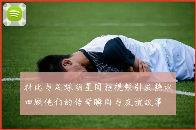 科比与足球明星同框视频引发热议回顾他们的传奇瞬间与友谊故事