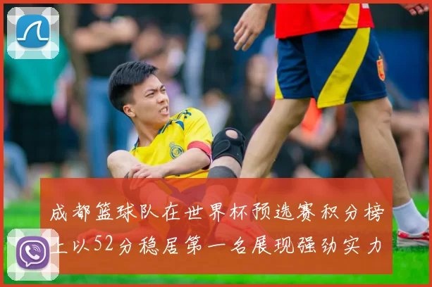 成都篮球队在世界杯预选赛积分榜上以52分稳居第一名展现强劲实力