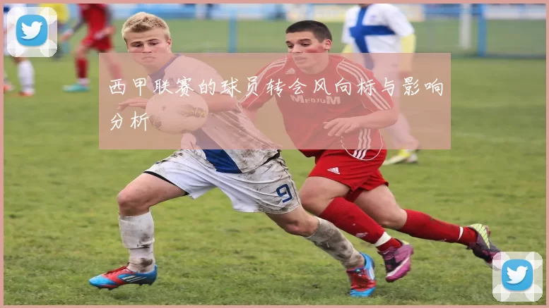 西甲联赛的球员转会风向标与影响分析