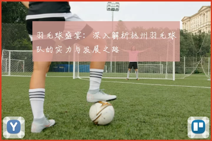 羽毛球盛宴：深入解析杭州羽毛球队的实力与发展之路
