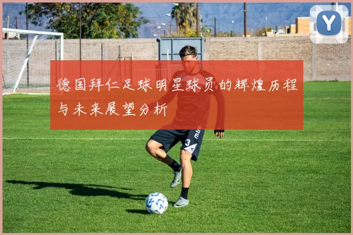 德国拜仁足球明星球员的辉煌历程与未来展望分析
