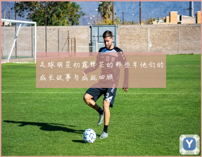 足球明星初露锋芒的那些年他们的成长故事与成就回顾