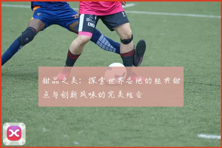 甜品之美：探索世界各地的经典甜点与创新风味的完美结合