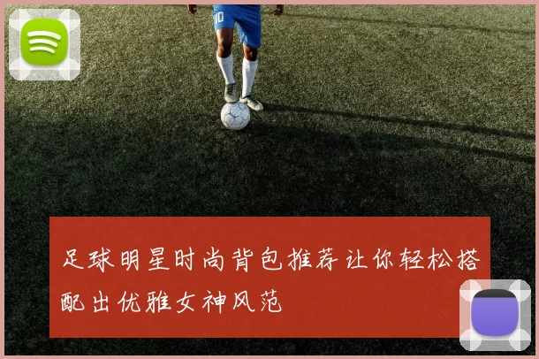 足球明星时尚背包推荐让你轻松搭配出优雅女神风范