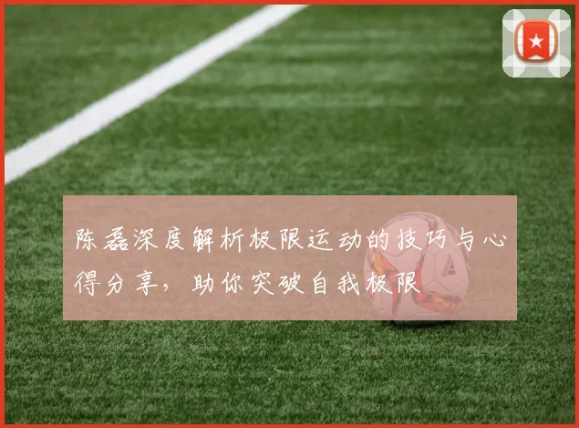 陈磊深度解析极限运动的技巧与心得分享，助你突破自我极限