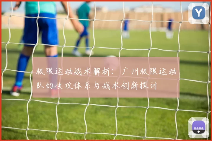 极限运动战术解析：广州极限运动队的快攻体系与战术创新探讨