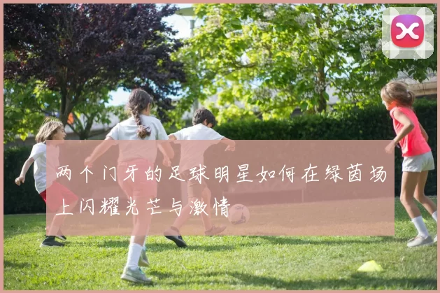 两个门牙的足球明星如何在绿茵场上闪耀光芒与激情