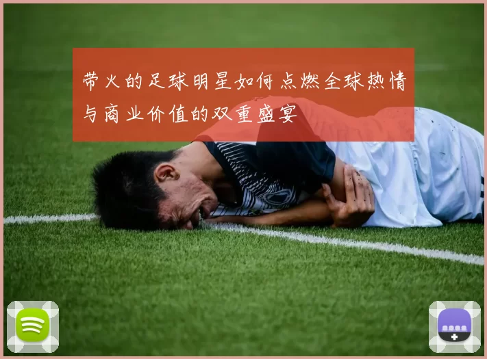带火的足球明星如何点燃全球热情与商业价值的双重盛宴