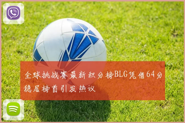 全球挑战赛最新积分榜BLG凭借64分稳居榜首引发热议