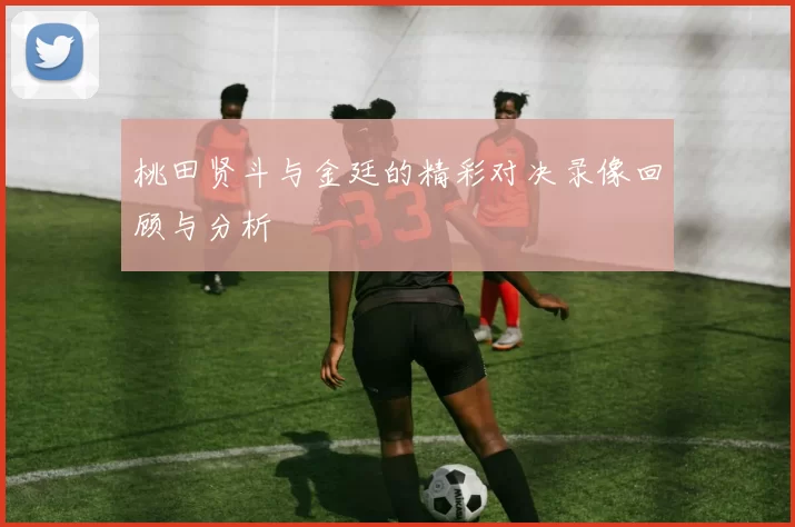 桃田贤斗与金廷的精彩对决录像回顾与分析