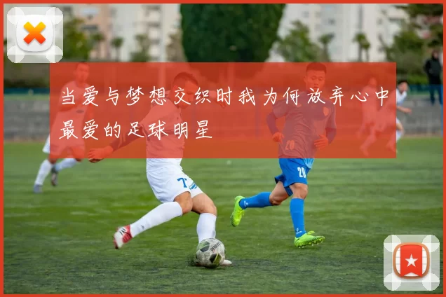 当爱与梦想交织时我为何放弃心中最爱的足球明星