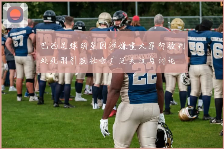 巴西足球明星因涉嫌重大罪行被判处死刑引发社会广泛关注与讨论