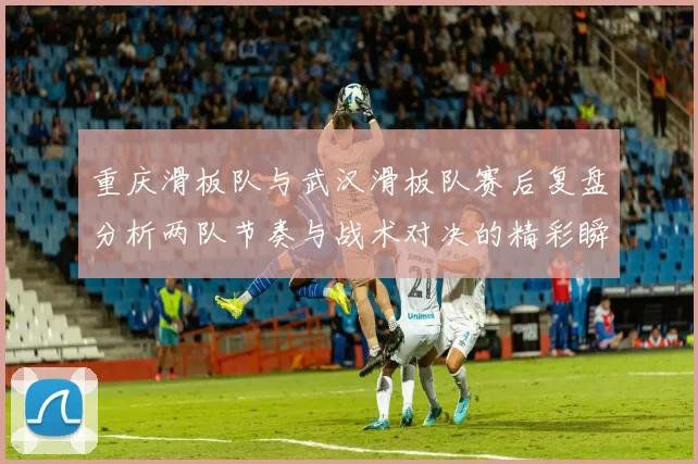 重庆滑板队与武汉滑板队赛后复盘分析两队节奏与战术对决的精彩瞬间