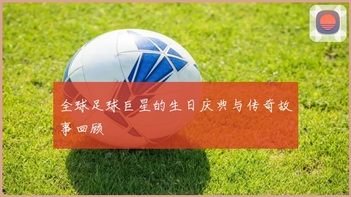 全球足球巨星的生日庆典与传奇故事回顾