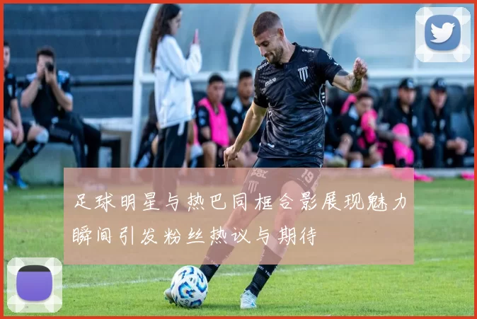 足球明星与热巴同框合影展现魅力瞬间引发粉丝热议与期待